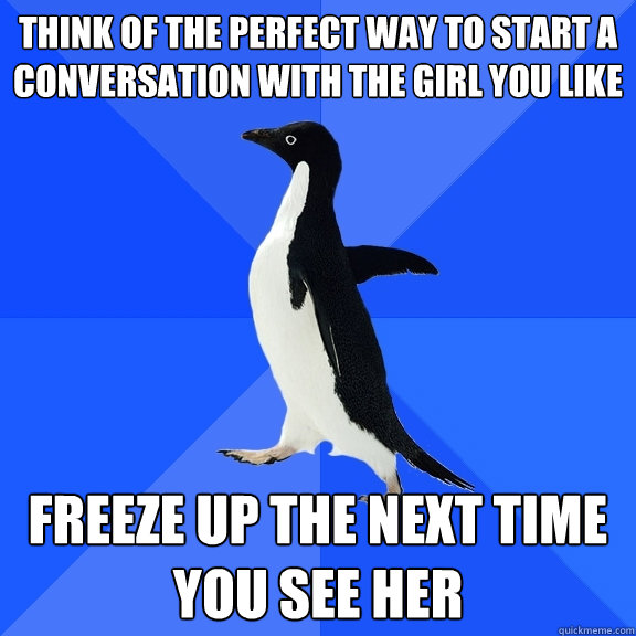 Think of the perfect way to start a conversation with the girl you like  Freeze up the next time you see her   Socially Awkward Penguin