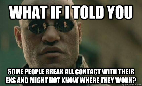 What if I told you Some people break all contact with their exs and might not know where they work? - What if I told you Some people break all contact with their exs and might not know where they work?  Misc