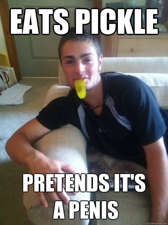 eats pickle pretends it's
 a penis  