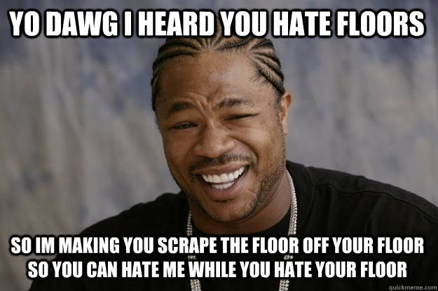 yo dawg i heard you hate floors so im making you scrape the floor off your floor so you can hate me while you hate your floor - yo dawg i heard you hate floors so im making you scrape the floor off your floor so you can hate me while you hate your floor  Xzibit meme