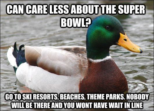 Can care less about the Super Bowl? Go to ski resorts, beaches, theme parks. Nobody will be there and you wont have wait in line   Actual Advice Mallard