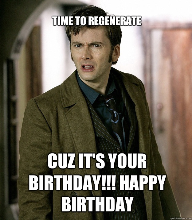  Time to regenerate Cuz it's your birthday!!! Happy Birthday  Doctor Who