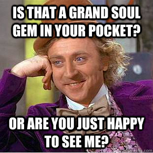Is that a grand soul gem in your pocket? or are you just happy to see me?  Creepy Wonka
