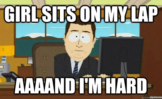 Girl sits on my lap AAAAND I'm hard  aaaand its gone