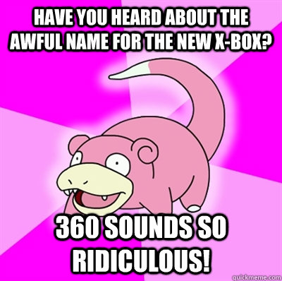 Have you heard about the awful name for the new X-Box? 360 sounds so ridiculous!  Slowpoke Earthquake