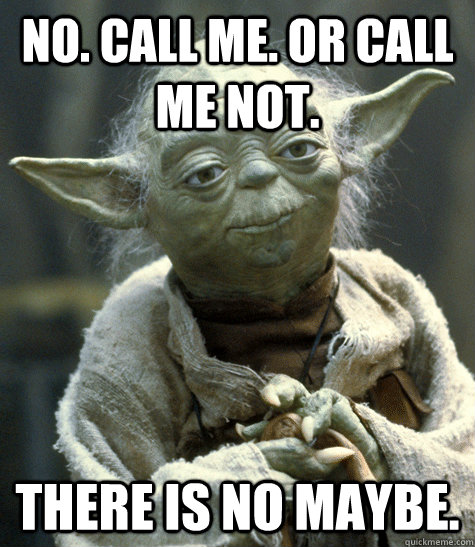 No. Call me. Or call me not. There is no maybe. - No. Call me. Or call me not. There is no maybe.  Reddit Master Yoda