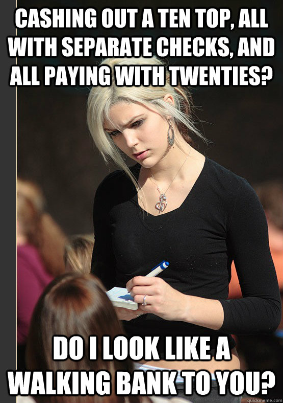 Cashing out a ten top, all with separate checks, and all paying with twenties? Do I look like a walking bank to you? - Cashing out a ten top, all with separate checks, and all paying with twenties? Do I look like a walking bank to you?  the angry waitress