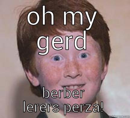 OH MY GERD BERBER LERERS PERZA! Over Confident Ginger