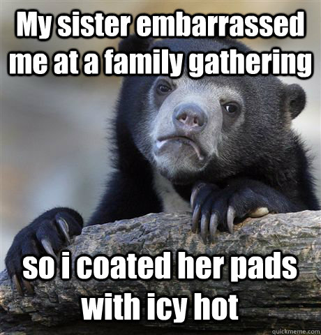 My sister embarrassed me at a family gathering so i coated her pads with icy hot  Confession Bear