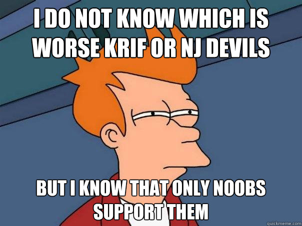 I do not know which is worse krif or nj devils But i know that only noobs support them  Futurama Fry