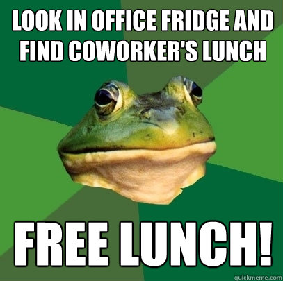 look in office fridge and find coworker's lunch free lunch!  Foul Bachelor Frog