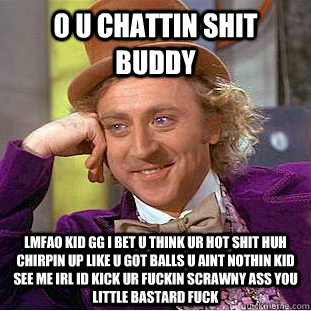 o u chattin shit buddy lmfao kid gg i bet u think ur hot shit huh chirpin up like u got balls u aint nothin kid see me irl id kick ur fuckin scrawny ass you little bastard fuck  Creepy Wonka