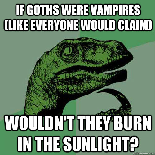 If goths were vampires (like everyone would claim) Wouldn't they burn in the sunlight?  Philosoraptor