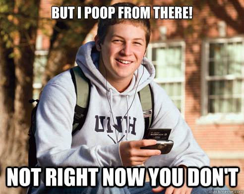 But I Poop from THERE! Not Right Now you Don't  College Freshman