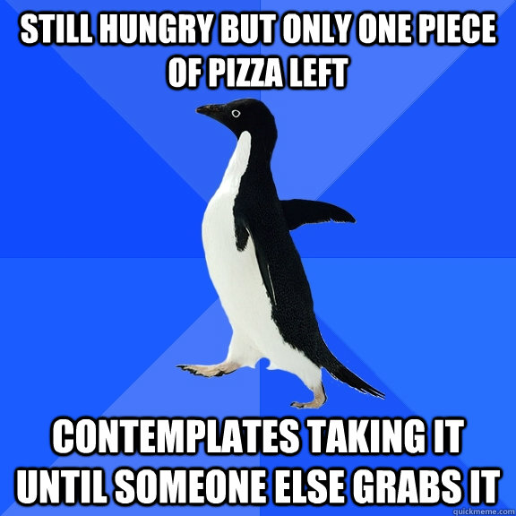 STILL HUNGRY BUT ONLY ONE PIECE OF PIZZA LEFT CONTEMPLATES TAKING IT UNTIL SOMEONE ELSE GRABS IT  Socially Awkward Penguin