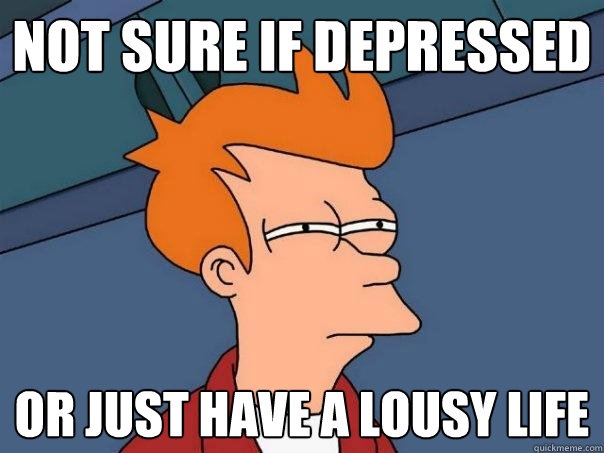 Not sure if depressed Or just have a lousy life  Futurama Fry