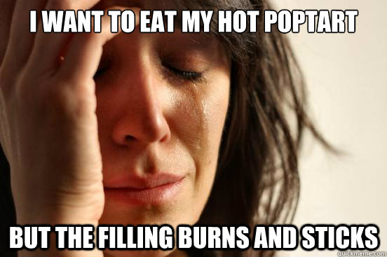 I want to eat my hot poptart  But the filling burns and sticks  First World Problems