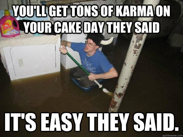 You'll get tons of Karma on your cake day they said it's easy they said.  Do the laundry they said