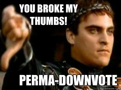 you broke my thumbs! perma-Downvote  Downvoting Roman