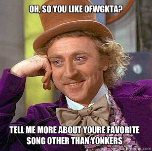 OH, SO YOU LIKE OFWGKTA? TELL ME MORE ABOUT YOURE FAVORITE SONG OTHER THAN YONKERS  Condescending Wonka
