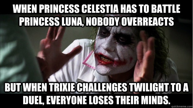 When Princess Celestia has to battle Princess Luna, nobody overreacts But when Trixie challenges Twilight to a duel, EVERYONE LOSES THEIR MINDS.  Joker Mind Loss