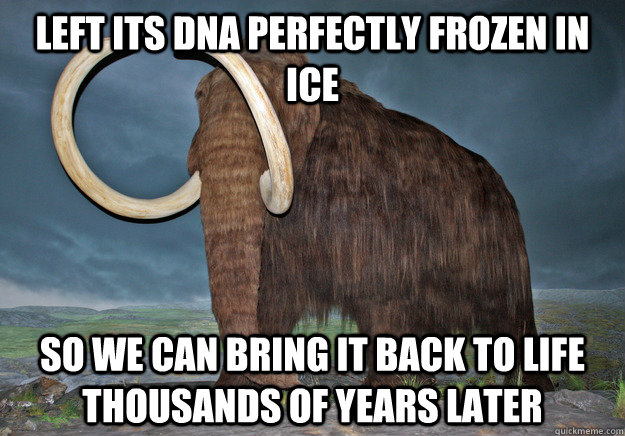 Left its DNA perfectly frozen in ice So we can bring it back to life thousands of years later  Good Guy Mammoth