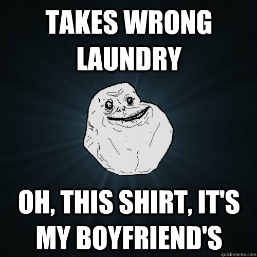 Takes wrong laundry Oh, this shirt, it's my boyfriend's  Forever Alone