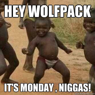 HEy wolfpack it's monday , niggas! - HEy wolfpack it's monday , niggas!  Its friday niggas