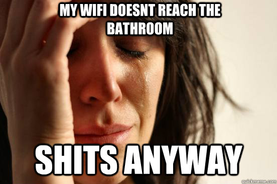 Shits anyway My wifi doesnt reach the bathroom  First World Problems