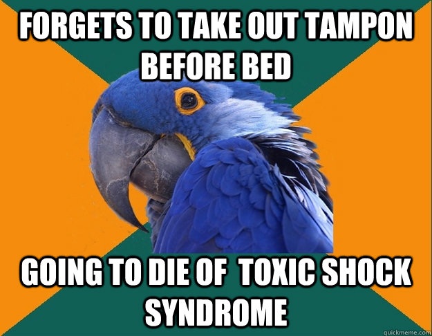 Forgets to take out tampon before bed Going to die of  Toxic shock syndrome  Paranoid parrot flat tire