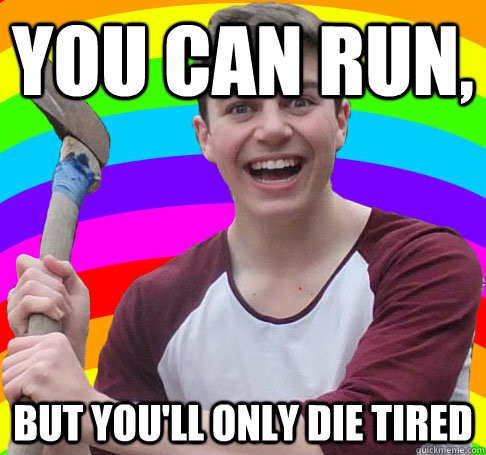 You can run, But you'll only die tired  