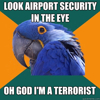 look airport security in the eye OH GOD I'M A TERRORIST  Paranoid Parrot
