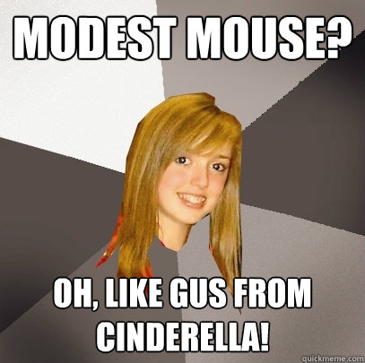 Modest mouse? oh, like gus from cinderella!  Musically Oblivious 8th Grader