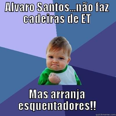 ALVARO SANTOS...NÃO FAZ CADEIRAS DE ET MAS ARRANJA ESQUENTADORES!! Success Kid