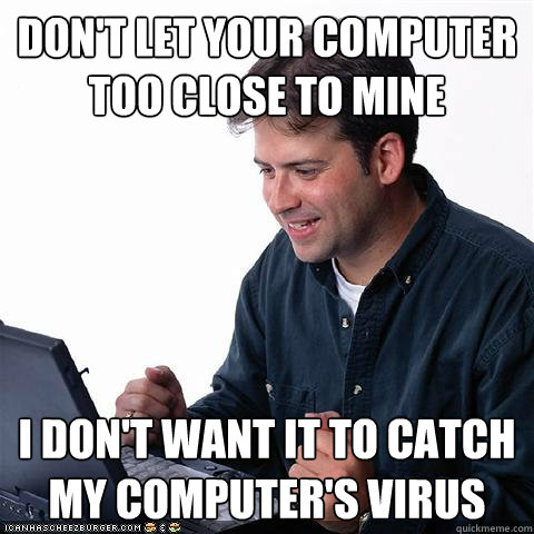 DON'T LET YOUR COMPUTER TOO CLOSE TO MINE I DON'T WANT IT TO CATCH MY COMPUTER'S VIRUS - DON'T LET YOUR COMPUTER TOO CLOSE TO MINE I DON'T WANT IT TO CATCH MY COMPUTER'S VIRUS  Net noob