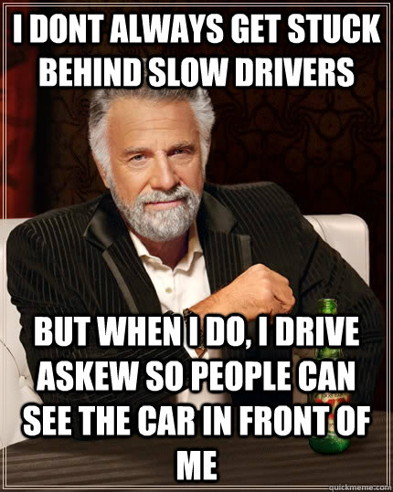 I dont always get stuck behind slow drivers but when I do, I drive askew so people can see the car in front of me  The Most Interesting Man In The World