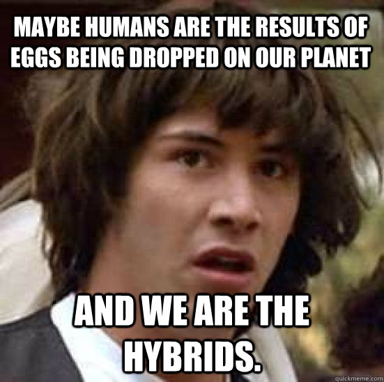 Maybe humans are the results of eggs being dropped on our planet and WE are the hybrids. - Maybe humans are the results of eggs being dropped on our planet and WE are the hybrids.  conspiracy keanu