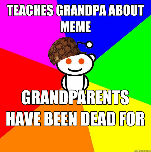 Teaches Grandpa about meme Grandparents have been dead for 5 years  Scumbag Redditor