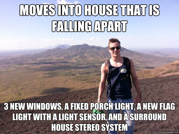 Moves into house that is falling apart 3 new windows, a fixed porch light, a new flag light with a light sensor, and a surround house stereo system - Moves into house that is falling apart 3 new windows, a fixed porch light, a new flag light with a light sensor, and a surround house stereo system  Misc