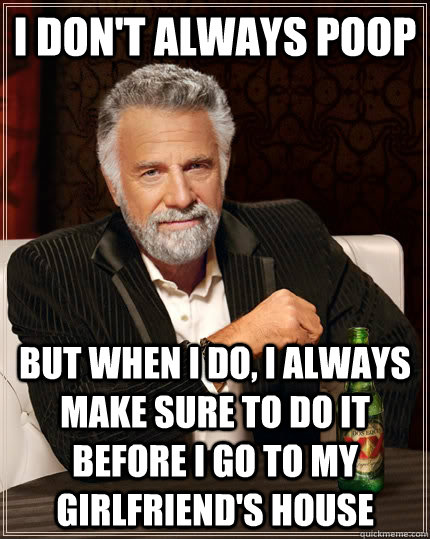 I Don't always poop but when I do, I Always make sure to do it Before I go to my girlfriend's house  The Most Interesting Man In The World