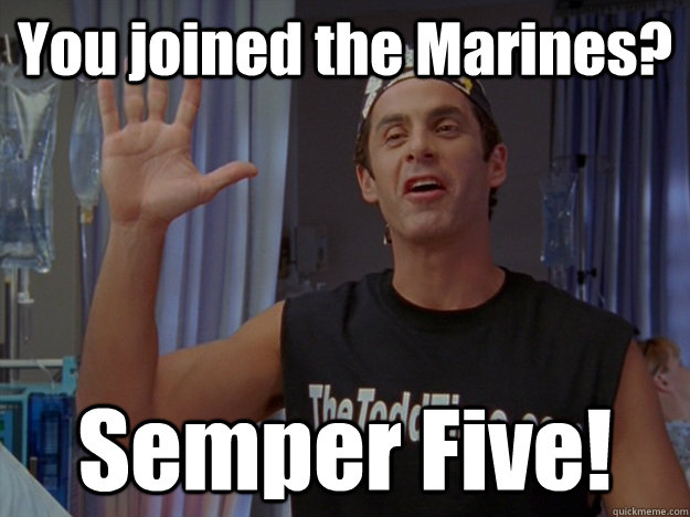 You joined the Marines? Semper Five!  