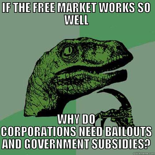 IF THE FREE MARKET WORKS SO WELL WHY DO CORPORATIONS NEED BAILOUTS AND GOVERNMENT SUBSIDIES? Philosoraptor