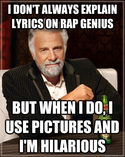I don't always explain lyrics on Rap Genius but when I do, I use pictures and I'm hilarious  The Most Interesting Man In The World
