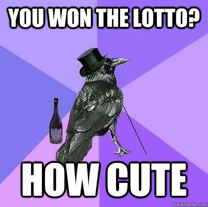 you won the lotto? how cute  Rich Raven