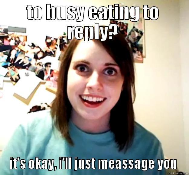 TO BUSY EATING TO REPLY? IT'S OKAY, I'LL JUST MESSAGE YOU Overly Attached Girlfriend
