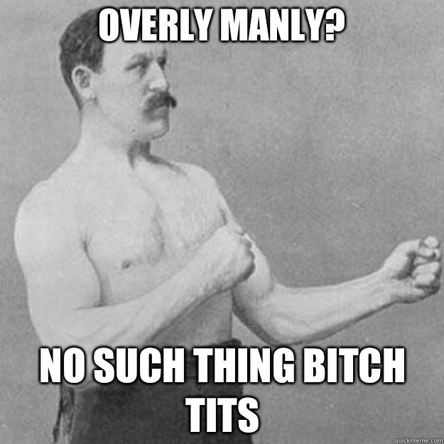 Overly manly? No such thing bitch tits  overly manly man
