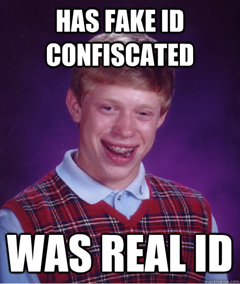 has fake ID Confiscated Was real ID  Bad Luck Brian