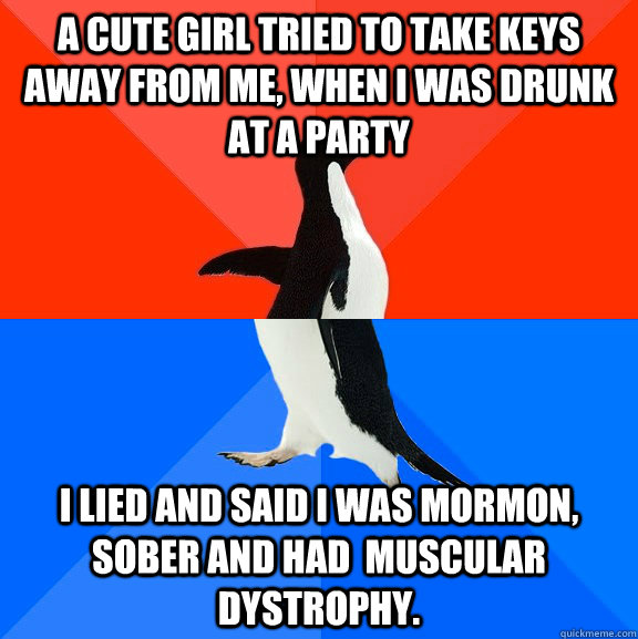 A cute girl Tried to take keys away from me, when i was drunk at a party I lied and said I was mormon, sober and had  Muscular Dystrophy.  Socially Awesome Awkward Penguin