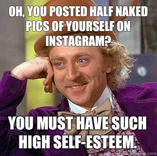 Oh, You posted half naked pics of yourself on Instagram? You must have such high self-esteem.  Condescending Wonka