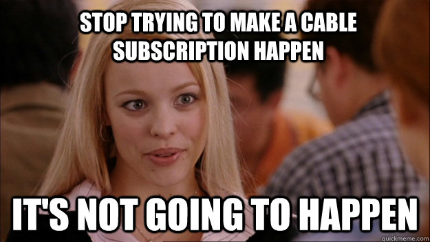 Stop trying to make a cable subscription happen It's not going to happen  Mean Girls Carleton
